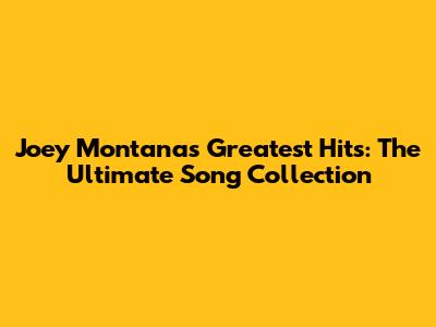 Joey Montana's Greatest Hits: The Ultimate Song Collection