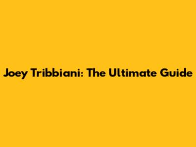 Joey Tribbiani: The Ultimate Guide