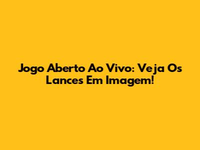 Jogo Aberto Ao Vivo: Veja Os Lances Em Imagem!