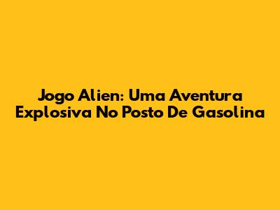 Jogo Alien: Uma Aventura Explosiva No Posto De Gasolina