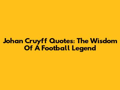 Johan Cruyff Quotes: The Wisdom Of A Football Legend
