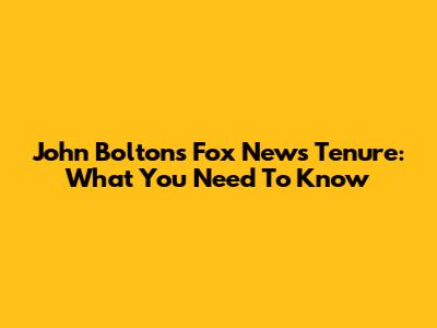 John Bolton's Fox News Tenure: What You Need To Know