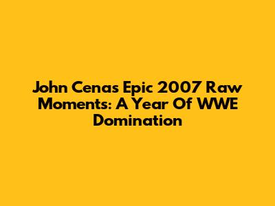 John Cena's Epic 2007 Raw Moments: A Year Of WWE Domination