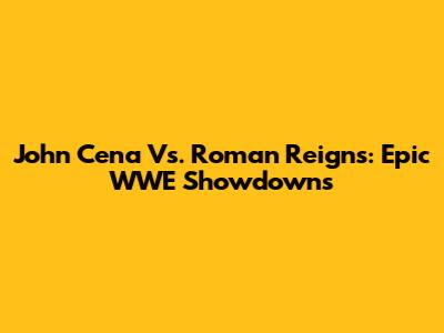 John Cena Vs. Roman Reigns: Epic WWE Showdowns