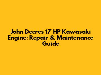 John Deere's 17 HP Kawasaki Engine: Repair & Maintenance Guide