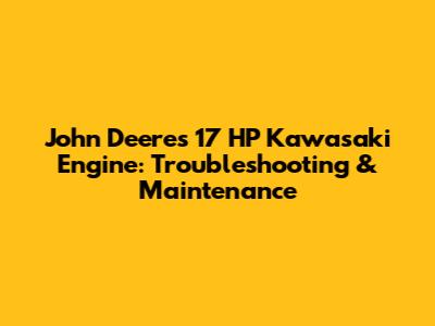 John Deere's 17 HP Kawasaki Engine: Troubleshooting & Maintenance