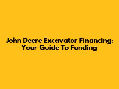 John Deere Excavator Financing: Your Guide To Funding