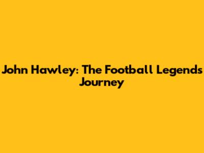 John Hawley: The Football Legend's Journey