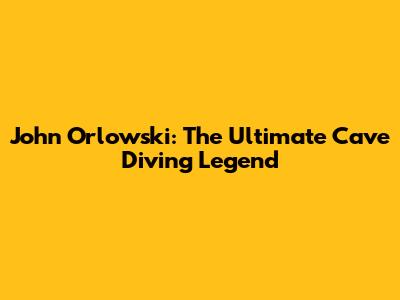 John Orlowski: The Ultimate Cave Diving Legend
