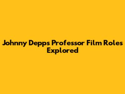 Johnny Depp's Professor Film Roles Explored