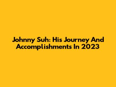 Johnny Suh: His Journey And Accomplishments In 2023