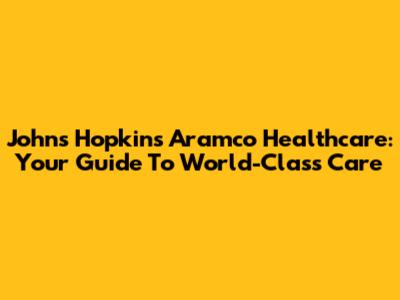 Johns Hopkins Aramco Healthcare: Your Guide To World-Class Care