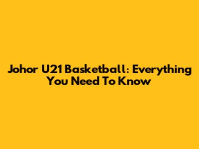 Johor U21 Basketball: Everything You Need To Know