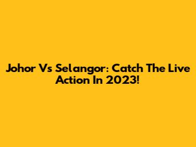 Johor Vs Selangor: Catch The Live Action In 2023!