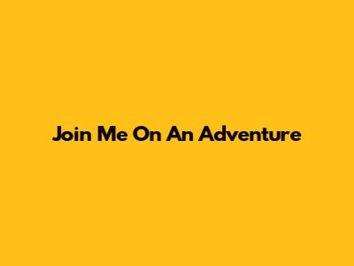 Join Me On An Adventure