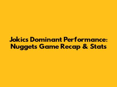 Jokic's Dominant Performance: Nuggets Game Recap & Stats