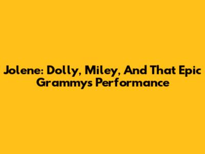 Jolene: Dolly, Miley, And That Epic Grammys Performance