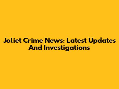 Joliet Crime News: Latest Updates And Investigations