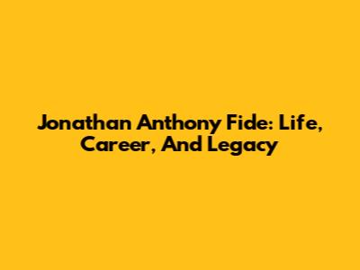 Jonathan Anthony Fide: Life, Career, And Legacy