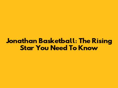 Jonathan Basketball: The Rising Star You Need To Know