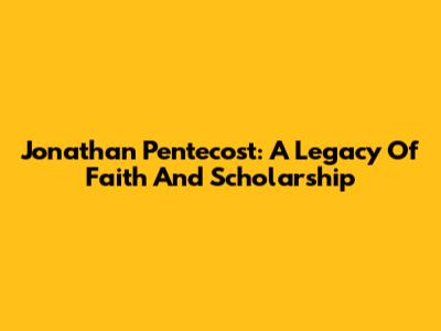 Jonathan Pentecost: A Legacy Of Faith And Scholarship