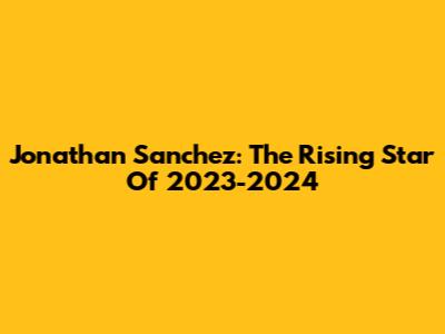 Jonathan Sanchez: The Rising Star Of 2023-2024