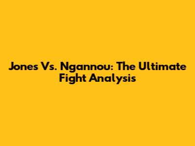 Jones Vs. Ngannou: The Ultimate Fight Analysis