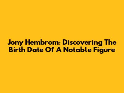 Jony Hembrom: Discovering The Birth Date Of A Notable Figure