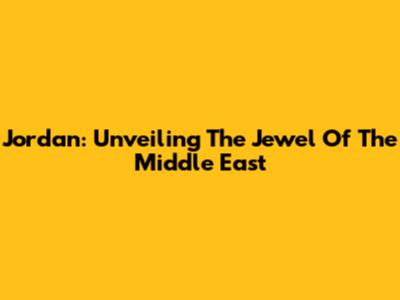 Jordan: Unveiling The Jewel Of The Middle East