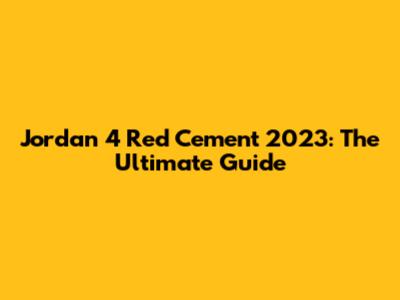 Jordan 4 Red Cement 2023: The Ultimate Guide