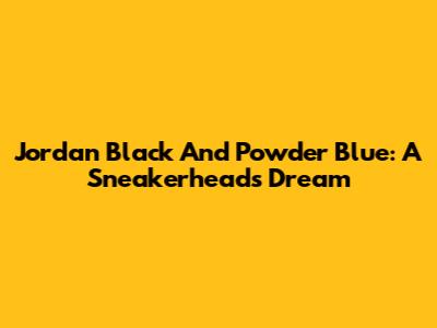 Jordan Black And Powder Blue: A Sneakerhead's Dream