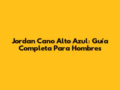 Jordan Cano Alto Azul: Guía Completa Para Hombres