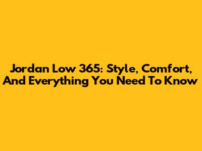 Jordan Low 365: Style, Comfort, And Everything You Need To Know