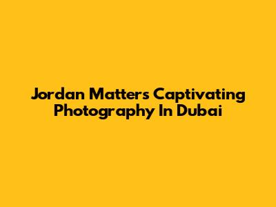Jordan Matter's Captivating Photography In Dubai