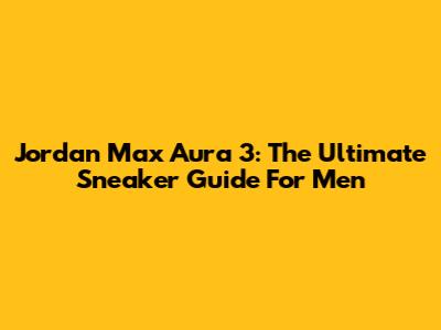 Jordan Max Aura 3: The Ultimate Sneaker Guide For Men