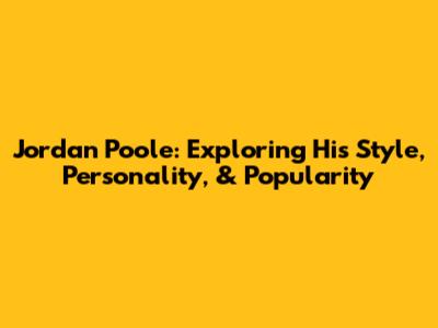 Jordan Poole: Exploring His Style, Personality, & Popularity
