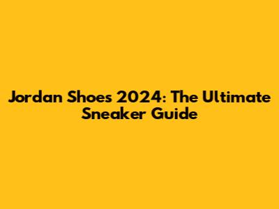 Jordan Shoes 2024: The Ultimate Sneaker Guide