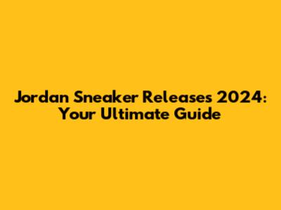 Jordan Sneaker Releases 2024: Your Ultimate Guide