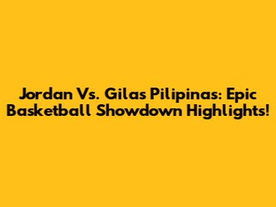 Jordan Vs. Gilas Pilipinas: Epic Basketball Showdown Highlights!