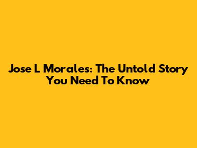 Jose L Morales: The Untold Story You Need To Know
