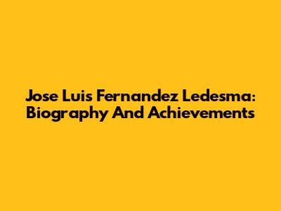 Jose Luis Fernandez Ledesma: Biography And Achievements