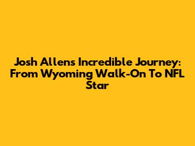Josh Allen's Incredible Journey: From Wyoming Walk-On To NFL Star
