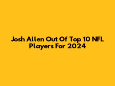 Josh Allen Out Of Top 10 NFL Players For 2024
