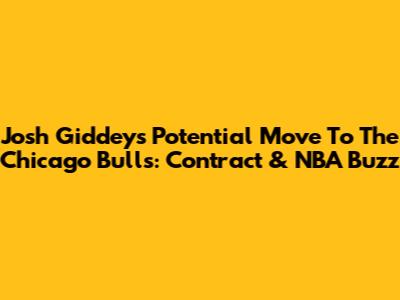 Josh Giddey's Potential Move To The Chicago Bulls: Contract & NBA Buzz