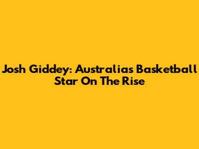 Josh Giddey: Australia's Basketball Star On The Rise