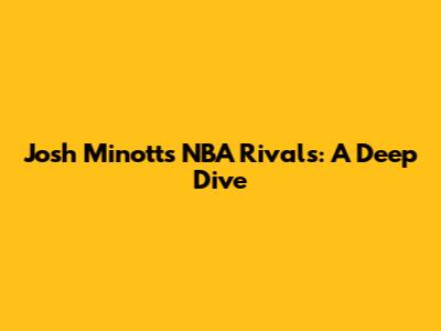Josh Minott's NBA Rivals: A Deep Dive