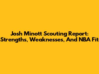 Josh Minott Scouting Report: Strengths, Weaknesses, And NBA Fit