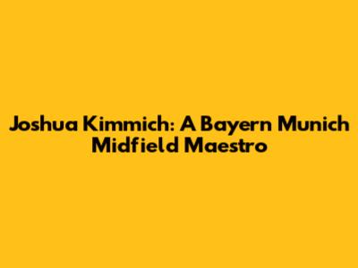 Joshua Kimmich: A Bayern Munich Midfield Maestro