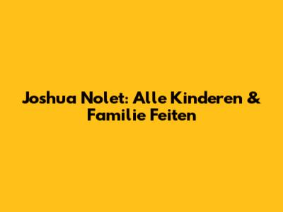 Joshua Nolet: Alle Kinderen & Familie Feiten