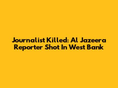 Journalist Killed: Al Jazeera Reporter Shot In West Bank